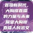 直播新时代，大胸襟直播的力量与未来展望大胸襟直播人民出文  第1张