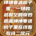 坤坤寒进桃子里，一场跨越时空的奇妙邂逅坤坤寒进桃子里在线看歌词二次元  第1张