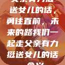父亲有力挺送女儿的话，勇往直前，未来的路我们一起走父亲有力挺送女儿的话 含义  第1张