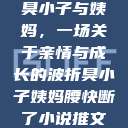 臭小子与姨妈，一场关于亲情与成长的波折臭小子姨妈腰快断了小说推文  第1张