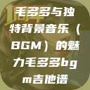 毛多多与独特背景音乐（BGM）的魅力毛多多bgm吉他谱  第1张