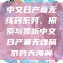 中文日产幕无线码系列，探索与赏析中文日产幕无线码系列天海翼  第1张