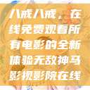 八戒八戒，在线免费观看所有电影的全新体验无敌神马影视影院在线  第1张