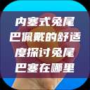 内塞式兔尾巴佩戴的舒适度探讨兔尾巴塞在哪里  第1张