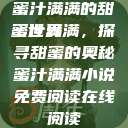 蜜汁满满的甜蜜世界
蜜汁满满，探寻甜蜜的奥秘蜜汁满满小说免费阅读在线阅读  第1张