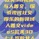 欧美3D视频与人善交，探索现代社交娱乐的新领域人善交videoS欧美3D七十岁的女人  第1张
