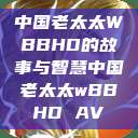 中国老太太WBBHD的故事与智慧中国老太太wBBHD AV  第1张