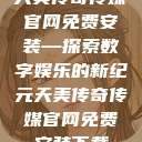 天美传奇传媒官网免费安装—探索数字娱乐的新纪元天美传奇传媒官网免费安装下载  第1张