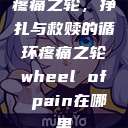 疼痛之轮，挣扎与救赎的循环疼痛之轮wheel of pain在哪里  第1张
