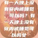 有一天晚上没有穿内裤睡觉，可以吗？有一天晚上没有穿内裤睡觉可以吗女  第1张