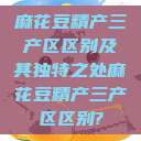 麻花豆精产三产区区别及其独特之处麻花豆精产三产区区别?  第1张