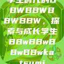 学生时代的BBWBBWBBWBBW，探索与成长学生BBwBBwBBwBBwkatsumi  第1张