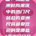 亚洲尺码最受欢迎的是哪些？揭秘亚洲时尚潮流中的热门尺码趋势亚洲尺码最受欢迎的是哪些?亚洲尺码穿搭指南大揭秘!  第1张