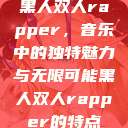 黑人双人rapper，音乐中的独特魅力与无限可能黑人双人rapper的特点  第1张