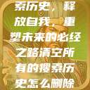 清空所有的搜索历史,释放自我,重塑未来的必经之路清空所有的搜索历史怎么删除记录呢 第1张 清空所有的搜索历史,释放自我,重塑未来的必经之路清空所有的搜索历史怎么删除记录呢 第1张