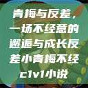 青梅与反差，一场不经意的邂逅与成长反差小青梅不经c1v1小说  第1张