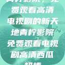 青柠影院，免费观看高清电视剧的新天地青柠影院免费观看电视剧高清西瓜超棒  第1张