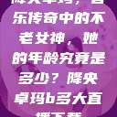 降央卓玛，音乐传奇中的不老女神，她的年龄究竟是多少？降央卓玛b多大直播下载  第1张