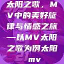 太阳之歌，MV中的美好旋律与情感之旅—以MV太阳之歌为例太阳 mv  第1张