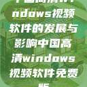 中国高清Windows视频软件的发展与影响中国高清windows视频软件免费版  第1张