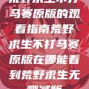 荒野求生不打马赛原版的观看指南荒野求生不打马赛原版在哪能看到荒野求生无删减版  第1张