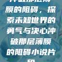 冲破那层薄膜的阻碍，探索未知世界的勇气与决心冲破那层薄膜的阻碍小说片段  第1张