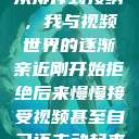 从排斥到接纳，我与视频世界的逐渐亲近刚开始拒绝后来慢慢接受视频甚至自己还主动起来  第1张