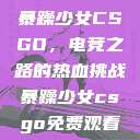 暴躁少女CSGO，电竞之路的热血挑战暴躁少女csgo免费观看  第1张