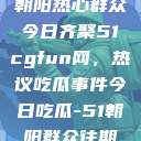朝阳热心群众今日齐聚51cgfun网，热议吃瓜事件今日吃瓜-51朝阳群众往期  第1张