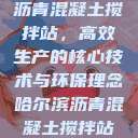 沥青混凝土搅拌站，高效生产的核心技术与环保理念哈尔滨沥青混凝土搅拌站  第1张