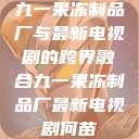 九一果冻制品厂与最新电视剧的跨界融合九一果冻制品厂最新电视剧何苗  第1张