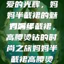 时尚魅力与母爱的光辉，妈妈半截裙的魅力演绎
妈妈半截裙，高腰烫钻的时尚之旅妈妈半截裙高腰烫钻txt  第1张
