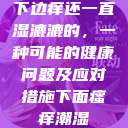 下边痒还一直湿漉漉的,一种可能的健康问题及应对措施下面瘙痒潮湿 第1张 下边痒还一直湿漉漉的,一种可能的健康问题及应对措施下面瘙痒潮湿 第1张