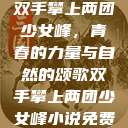 双手攀上两团少女峰，青春的力量与自然的颂歌双手攀上两团少女峰小说免费  第1张