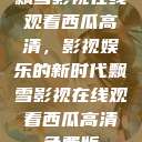 飘雪影视在线观看西瓜高清，影视娱乐的新时代飘雪影视在线观看西瓜高清免费版  第1张