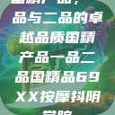 国精产品，一品与二品的卓越品质国精产品一品二品国精品69XX按摩抖阴学院  第1张