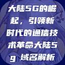 大陆5G的崛起，引领新时代的通信技术革命大陆5g奭域名解析  第1张