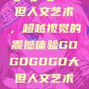 gogogo大但人文艺术，超越视觉的震撼体验GOGOGOGO大但人文艺术观后感  第1张