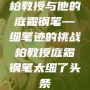柏教授与他的庭霜钢笔—细笔迹的挑战柏教授庭霜钢笔太细了头条  第1张