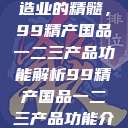 探索中国制造业的精髓，99精产国品一二三产品功能解析99精产国品一二三产品功能介绍  第1张