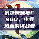 暴躁妹妹与CSGO，电竞热血的挑战者  第1张