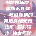 揭秘娱乐圈，黑料不打烊，吃瓜爆料的背后真相免费吃瓜 爆料曝光 独家揭秘  第1张