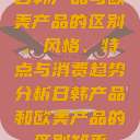 日韩产品与欧美产品的区别，风格、特点与消费趋势分析日韩产品和欧美产品的区别知乎  第1张