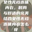 女性无裆连体内衣,时尚与舒适的完美结合女性无裆连体内衣怎么穿 第1张 女性无裆连体内衣,时尚与舒适的完美结合女性无裆连体内衣怎么穿 第1张