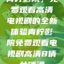 青柠影院，免费观看高清电视剧的全新体验青柠影院免费观看电视剧高清8倩女销魂  第1张