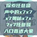 探索任意噪声中的x7x7x7奥秘x7x7x7任意噪入口直达大象  第1张