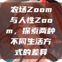 农场Zoom与人性Zoom，探索两种不同生活方式的差异  第1张