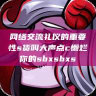 网络交流礼仪的重要性s货叫大声点c懒烂你的sbxsbxs  第1张