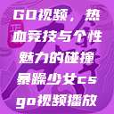 暴躁少女CSGO视频，热血竞技与个性魅力的碰撞暴躁少女csgo视频播放推荐下载  第1张