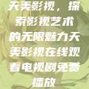 天美影视，探索影视艺术的无限魅力天美影视在线观看电视剧免费播放  第1张